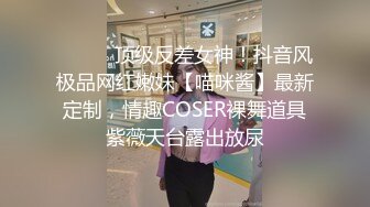 ⚫️⚫️顶级反差女神！抖音风极品网红嫩妹【喵咪酱】最新定制，情趣COSER裸舞道具紫薇天台露出放尿