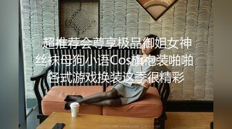  超推荐会尊享极品御姐女神丝袜母狗小语Cos旗袍装啪啪 各式游戏换装这季很精彩