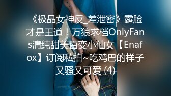 《极品女神反_差泄密》露脸才是王道！万狼求档OnlyFans清纯甜美百变小仙女【Enafox】订阅私拍~吃鸡巴的样子又骚又可爱 (4)