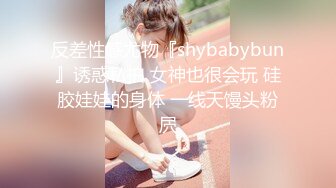 反差性感尤物『shybabybun』诱惑私拍 女神也很会玩 硅胶娃娃的身体 一线天馒头粉屄