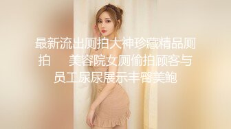 最新流出厕拍大神珍藏精品厕拍❤️美容院女厕偷拍顾客与员工尿尿展示丰臀美鲍