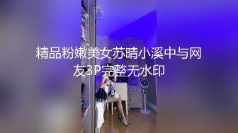 精品粉嫩美女苏晴小溪中与网友3P完整无水印