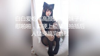 白白爱吃鸡高颜值粉嫩妹子自慰啪啪，口硬上位骑坐抽插后人猛操搞完自慰