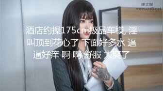 -高挑171CM性感外围美女被王老板各种玩逼,舔逼,抠逼痛的嗷嗷叫