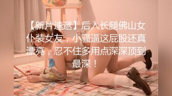 【新片速遞】后入长腿佛山女仆装女友，小骚逼这屁股还真漂亮，忍不住多用点深深顶到最深！