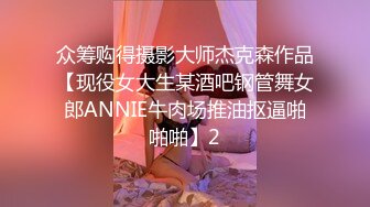 众筹购得摄影大师杰克森作品【现役女大生某酒吧钢管舞女郎ANNIE牛肉场推油抠逼啪啪啪】2