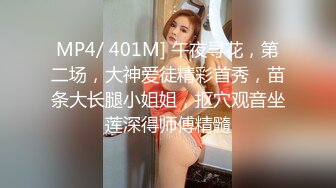 MP4/ 401M] 午夜寻花，第二场，大神爱徒精彩首秀，苗条大长腿小姐姐，抠穴观音坐莲深得师傅精髓