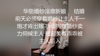 ❤️华丽婚纱淫靡新娘❤️结婚前天必须穿着婚纱让主人干一炮才肯出嫁 小母狗穿婚纱卖力伺候主人 翘起美臀乖乖被主人后入