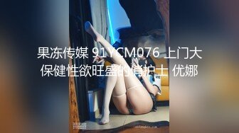 果冻传媒 91YCM076 上门大保健性欲旺盛的俏护士 优娜