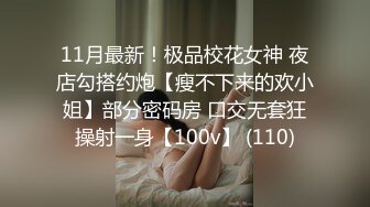 11月最新！极品校花女神 夜店勾搭约炮【瘦不下来的欢小姐】部分密码房 口交无套狂操射一身【100v】 (110)