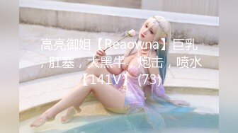 高亮御姐【Reaowna】巨乳，肛塞，大黑牛，炮击，喷水【141V】 (73)