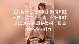 【我有一台拖拉机】眼镜知性人妻，黑丝大白腿，荡妇相伴这1500花的真是值得，超清设备偷拍佳作