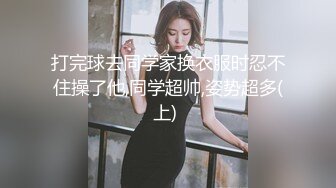 打完球去同学家换衣服时忍不住操了他,同学超帅,姿势超多(上) 