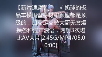 【新片速遞】  ❤️√ 奶球的极品车模闺蜜身材和颜值都是顶级的，口交足交被大哥无套爆操各种淫声浪语，内射3次堪比AV大片[2.45G/MP4/05:00:00]