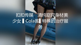 ✿扣扣传媒✿ 清纯窈窕身材美少女 ▌Cola酱▌特殊的治疗服务