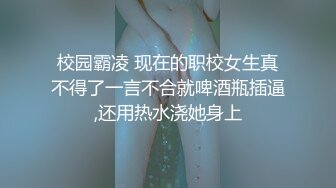 校园霸凌 现在的职校女生真不得了一言不合就啤酒瓶插逼,还用热水浇她身上