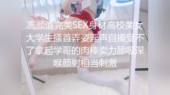 高颜值完美SEX身材高校美女大学生搔首弄姿淫声自摸受不了拿起学哥的肉棒卖力舔吸深喉颜射相当刺激