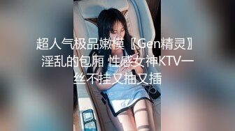 超人气极品嫩模〖Gen精灵〗淫乱的包厢 性感女神KTV一丝不挂又抽又插