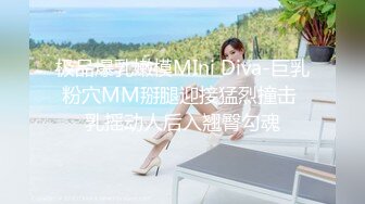 极品爆乳嫩模MIni Diva-巨乳粉穴MM掰腿迎接猛烈撞击 乳摇动人后入翘臀勾魂