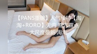 【PANS重磅】人气模特【淘淘+RORO】无内 露穴露点 大尺度最新 淘淘