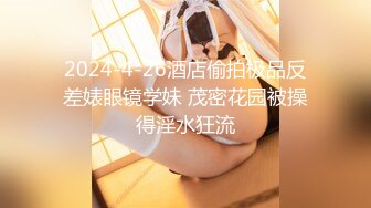 2024-4-26酒店偷拍极品反差婊眼镜学妹 茂密花园被操得淫水狂流