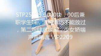 STP25049 1000块，00后兼职学生妹，清纯乖巧不能放过，第二炮肆意蹂躏，少女娇喘声声销魂 VIP2209