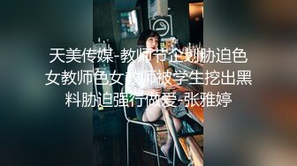 天美传媒-教师节企划胁迫色女教师色女教师被学生挖出黑料胁迫强行做爱-张雅婷