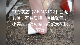 ST专卖店【ANNA102】白虎女神，不看后悔，神仙颜值，小美女乖巧可爱，纯欲天花板，超赞，