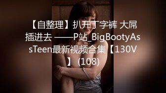 【自整理】扒开丁字裤 大屌插进去 ——P站_BigBootyAssTeen最新视频合集【130V】 (108)