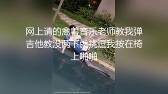 网上请的禽兽音乐老师教我弹吉他教没两下就挑逗我按在椅上啪啪