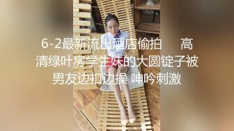 6-2最新流出酒店偷拍❤️高清绿叶房学生妹的大圆锭子被男友边扣边操 呻吟刺激