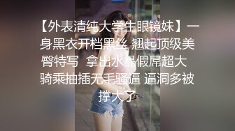 【外表清纯大学生眼镜妹】一身黑衣开档黑丝 翘起顶级美臀特写  拿出水晶假屌超大  骑乘抽插无毛骚逼 逼洞多被撑大了