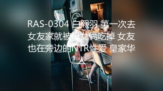 RAS-0304 白熙羽 第一次去女友家就被母女俩吃掉 女友也在旁边的NTR性爱 皇家华人