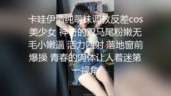 卡哇伊清纯萌妹调教反差cos美少女 神奇的双马尾粉嫩无毛小嫩逼 活力四射 落地窗前爆操 青春的肉体让人着迷第一视角