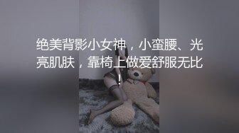 绝美背影小女神，小蛮腰、光亮肌肤，靠椅上做爱舒服无比！