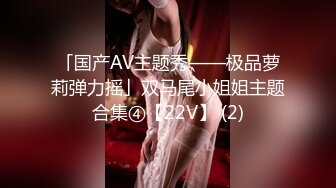 「国产AV主题秀——极品萝莉弹力摇」双马尾小姐姐主题合集④【22V】 (2)