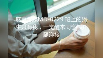 麻豆传媒MD-0229 班上的男生只有我，一觉醒来同学都开腿迎接