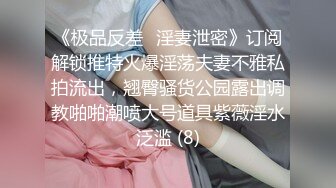 《极品反差✅淫妻泄密》订阅解锁推特火爆淫荡夫妻不雅私拍流出，翘臀骚货公园露出调教啪啪潮喷大号道具紫薇淫水泛滥 (8)