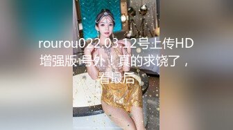 rourou022.03.12号上传HD增强版 号外！真的求饶了，看最后