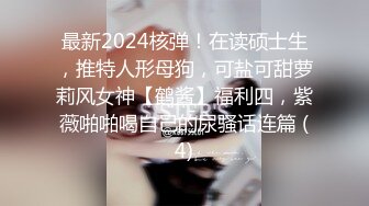 最新2024核弹！在读硕士生，推特人形母狗，可盐可甜萝莉风女神【鹤酱】福利四，紫薇啪啪喝自己的尿骚话连篇 (4)