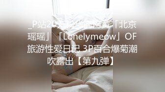 _P站20万粉华裔网黄「北京瑶瑶」「Lonelymeow」OF旅游性爱日记 3P百合爆菊潮吹露出【第九弹】