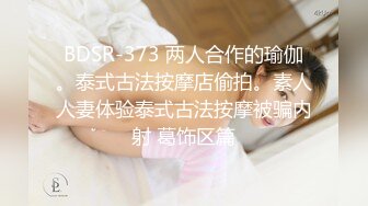 BDSR-373 两人合作的瑜伽。泰式古法按摩店偷拍。素人人妻体验泰式古法按摩被骗内射 葛饰区篇