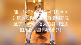 哇，100%心动女神【Elena】这水喷得，可以直接用来洗脸了，爆乳~浴火焚身~错过拍大腿，身怀绝技 (3)