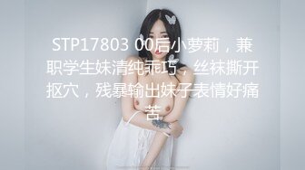 STP17803 00后小萝莉，兼职学生妹清纯乖巧，丝袜撕开抠穴，残暴输出妹子表情好痛苦