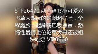 STP26470 两个渣女小可爱双飞草大哥玩的好刺激好骚，全程露脸一起舔鸡巴吸蛋蛋，激情性爱椅上位轮草大哥还被姐妹吃奶 VIP0600