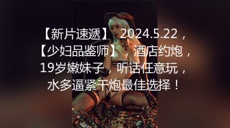 【新片速遞】  2024.5.22，【少妇品鉴师】，酒店约炮，19岁嫩妹子，听话任意玩，水多逼紧干炮最佳选择！