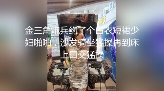 金三角炮兵约了个白衣短裙少妇啪啪，沙发骑坐猛操再到床上口交猛操