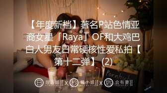 【年度新档】著名P站色情亚裔女星「Raya」OF和大鸡巴白人男友日常硬核性爱私拍【第十二弹】 (2)