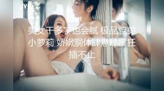 美女干多了也会腻 极品貌美小萝莉 娇嫩胴体肆意蹂躏狂插不止