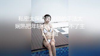  私密大保健男技师的手法太娴熟把年轻少妇摸的受不了主动啪啪